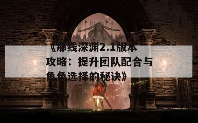 《那线深渊2.1版本攻略：提升团队配合与角色选择的秘诀》