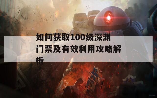 如何获取100级深渊门票及有效利用攻略解析