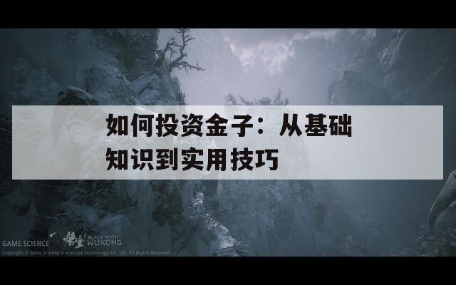 如何投资金子：从基础知识到实用技巧