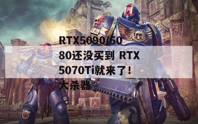 RTX5090/5080还没买到 RTX5070Ti就来了！大杀器