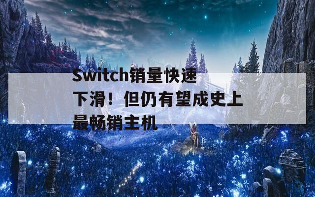 Switch销量快速下滑！但仍有望成史上最畅销主机