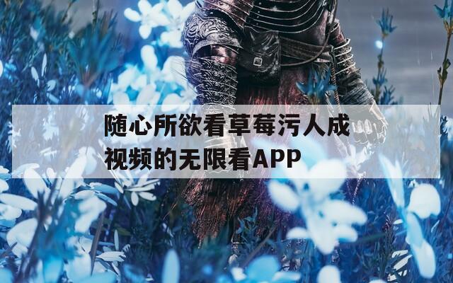 随心所欲看草莓污人成视频的无限看APP