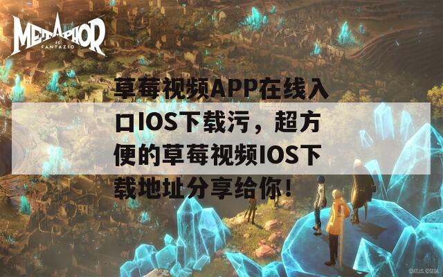 草莓视频APP在线入口IOS下载污，超方便的草莓视频IOS下载地址分享给你！