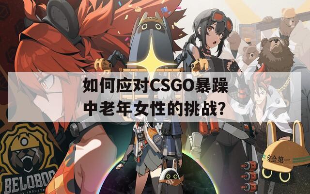 如何应对CSGO暴躁中老年女性的挑战？