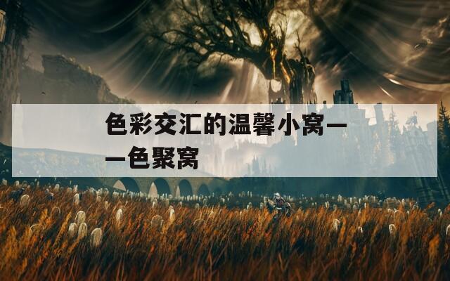 色彩交汇的温馨小窝——色聚窝