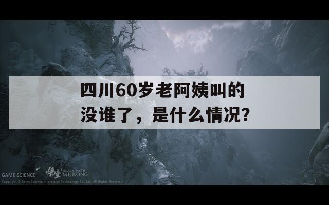 四川60岁老阿姨叫的没谁了，是什么情况？