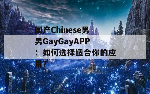 国产Chinese男男GayGayAPP：如何选择适合你的应用？