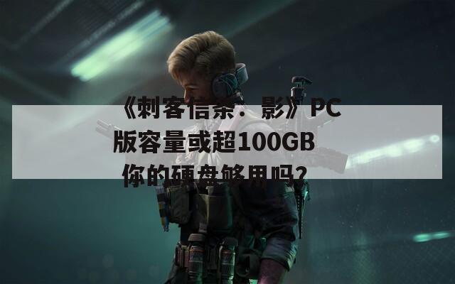 《刺客信条：影》PC版容量或超100GB 你的硬盘够用吗？