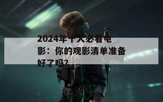 2024年十大必看电影：你的观影清单准备好了吗？