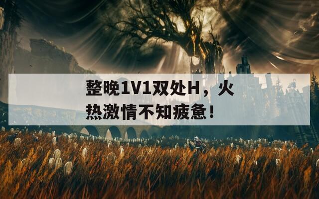 整晚1V1双处H，火热激情不知疲惫！