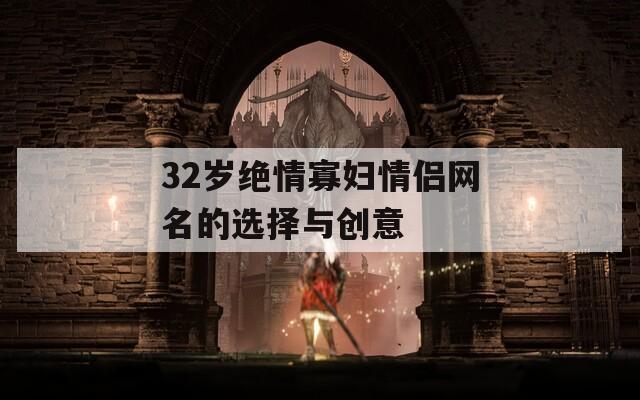 32岁绝情寡妇情侣网名的选择与创意