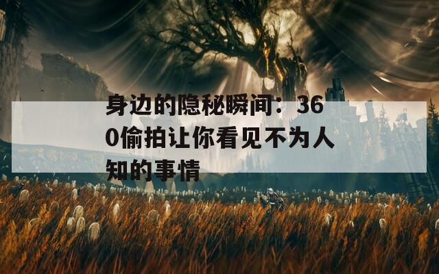 身边的隐秘瞬间：360偷拍让你看见不为人知的事情