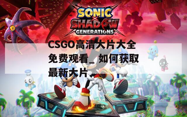 CSGO高清大片大全免费观看_ 如何获取最新大片