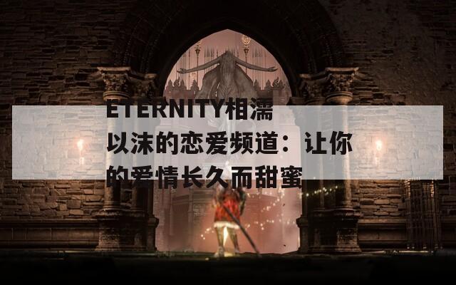 ETERNITY相濡以沫的恋爱频道：让你的爱情长久而甜蜜