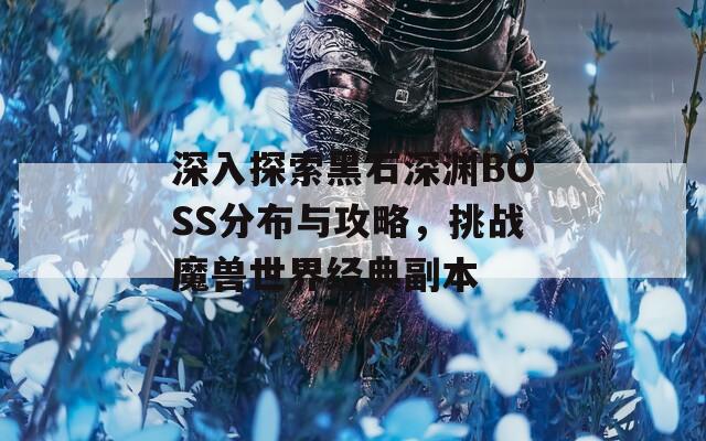 深入探索黑石深渊BOSS分布与攻略，挑战魔兽世界经典副本