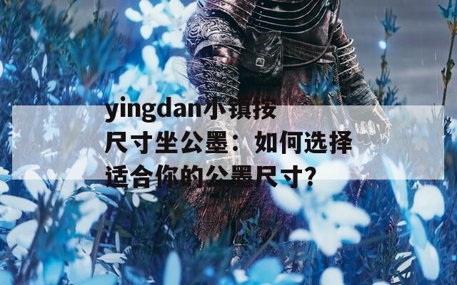 yingdan小镇按尺寸坐公墨：如何选择适合你的公墨尺寸？