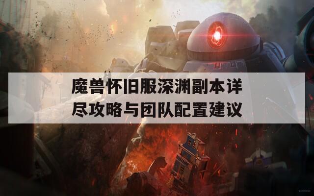 魔兽怀旧服深渊副本详尽攻略与团队配置建议