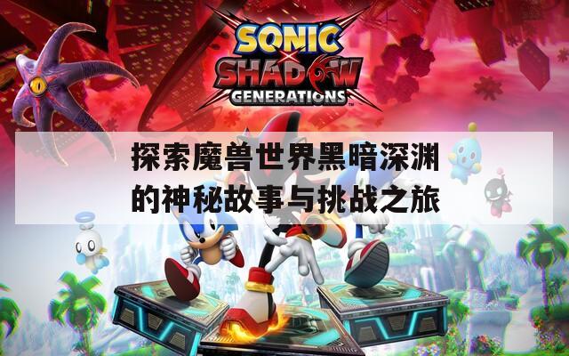 探索魔兽世界黑暗深渊的神秘故事与挑战之旅