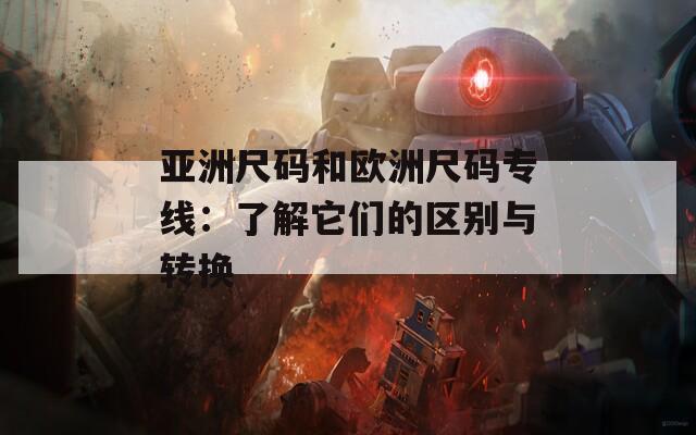 亚洲尺码和欧洲尺码专线：了解它们的区别与转换