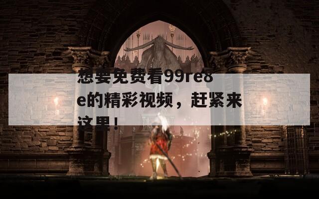 想要免费看99re8e的精彩视频，赶紧来这里！