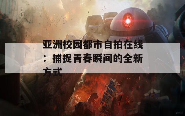 亚洲校园都市自拍在线：捕捉青春瞬间的全新方式