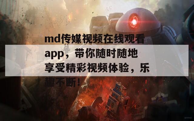 md传媒视频在线观看app，带你随时随地享受精彩视频体验，乐趣不断！