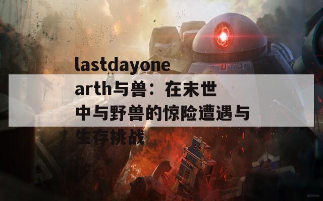 lastdayonearth与兽：在末世中与野兽的惊险遭遇与生存挑战