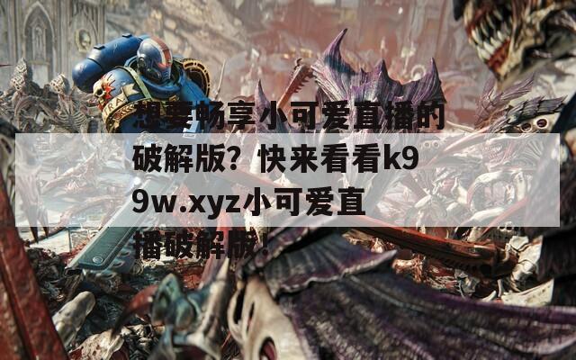 想要畅享小可爱直播的破解版？快来看看k99w.xyz小可爱直播破解版！