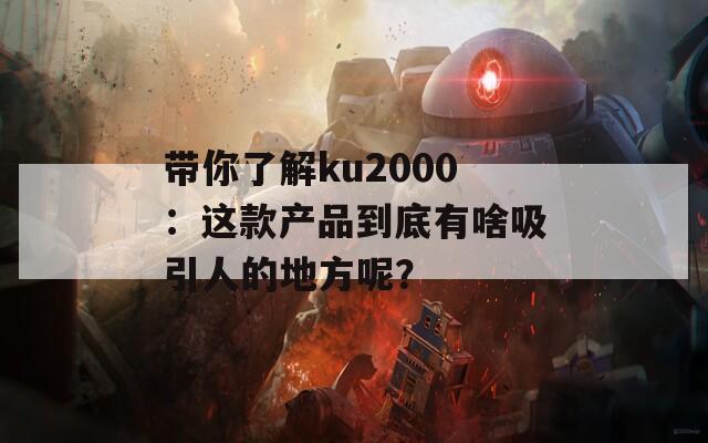 带你了解ku2000：这款产品到底有啥吸引人的地方呢？