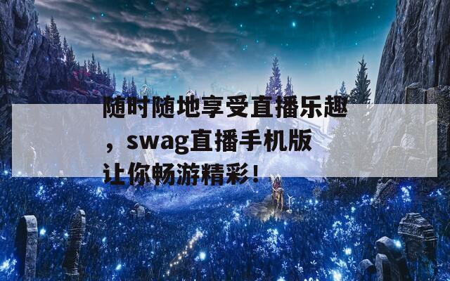 随时随地享受直播乐趣，swag直播手机版让你畅游精彩！