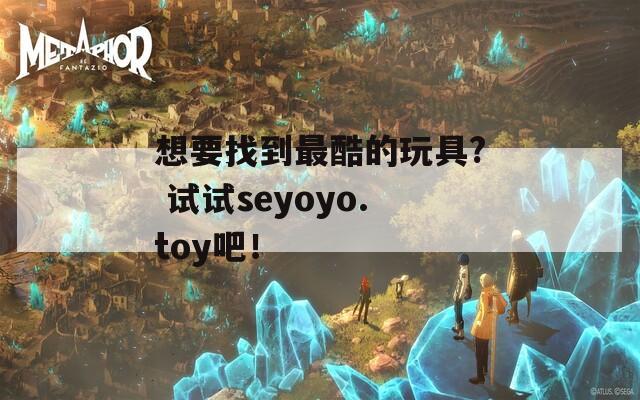 想要找到最酷的玩具? 试试seyoyo.toy吧！