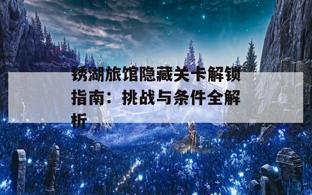 锈湖旅馆隐藏关卡解锁指南：挑战与条件全解析