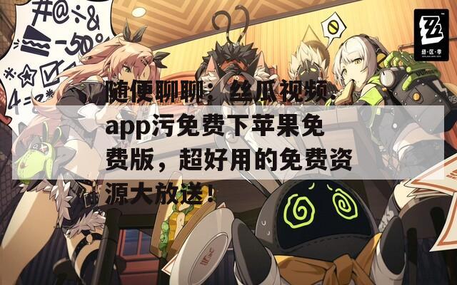 随便聊聊：丝瓜视频.app污免费下苹果免费版，超好用的免费资源大放送！