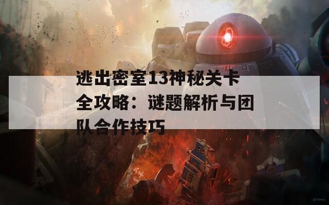 逃出密室13神秘关卡全攻略：谜题解析与团队合作技巧