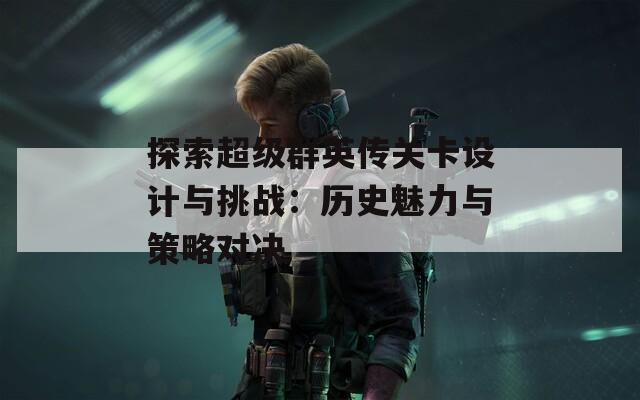 探索超级群英传关卡设计与挑战：历史魅力与策略对决