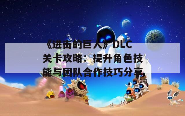 《进击的巨人》DLC关卡攻略：提升角色技能与团队合作技巧分享