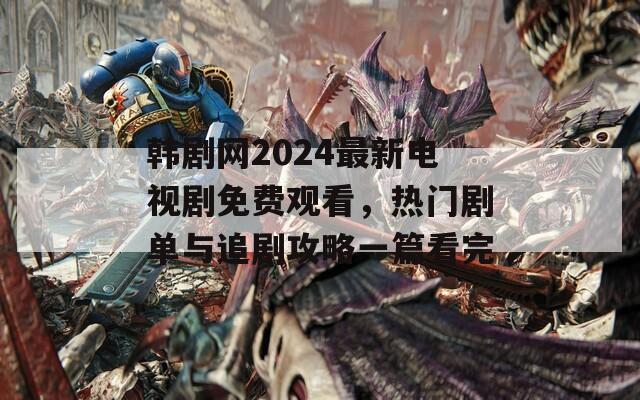 韩剧网2024最新电视剧免费观看，热门剧单与追剧攻略一篇看完