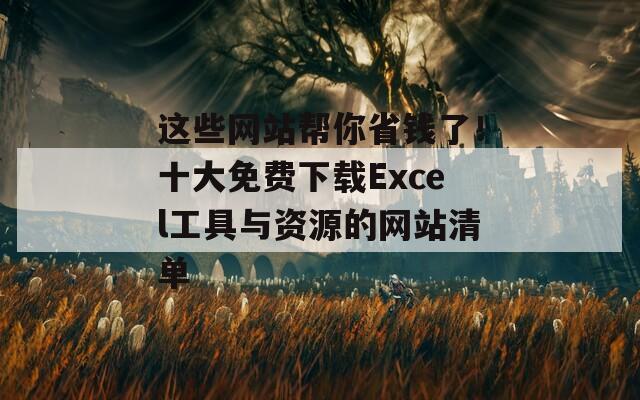 这些网站帮你省钱了！十大免费下载Excel工具与资源的网站清单