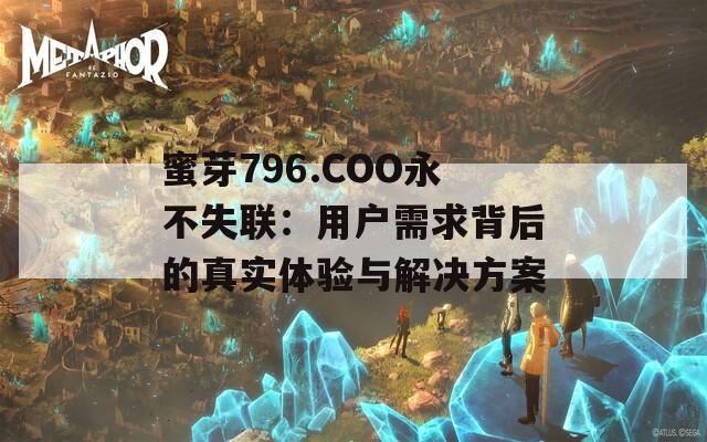 蜜芽796.COO永不失联：用户需求背后的真实体验与解决方案