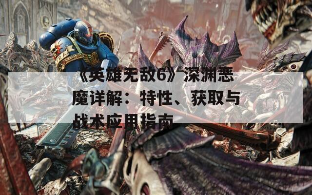 《英雄无敌6》深渊恶魔详解：特性、获取与战术应用指南