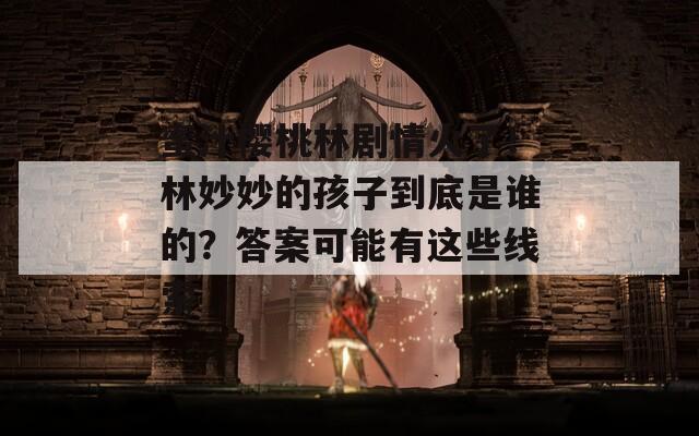 蜜汁樱桃林剧情火了！林妙妙的孩子到底是谁的？答案可能有这些线索