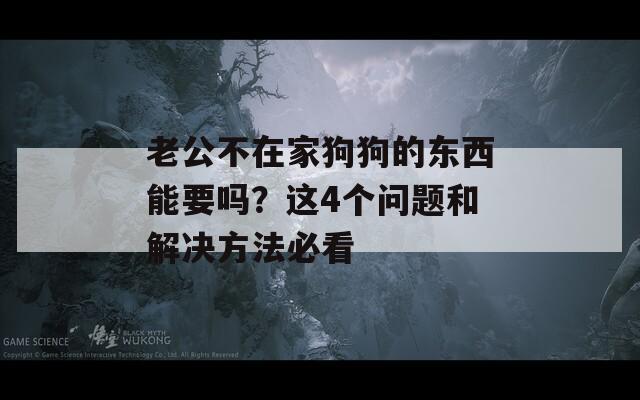 老公不在家狗狗的东西能要吗？这4个问题和解决方法必看