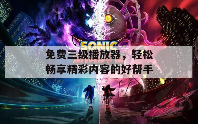 免费三级播放器，轻松畅享精彩内容的好帮手