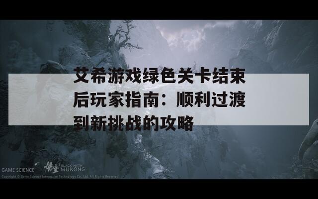 艾希游戏绿色关卡结束后玩家指南：顺利过渡到新挑战的攻略