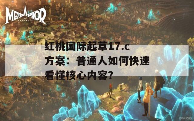 红桃国际起草17.c方案：普通人如何快速看懂核心内容？