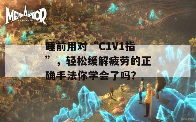 睡前用对“C1V1指”，轻松缓解疲劳的正确手法你学会了吗？