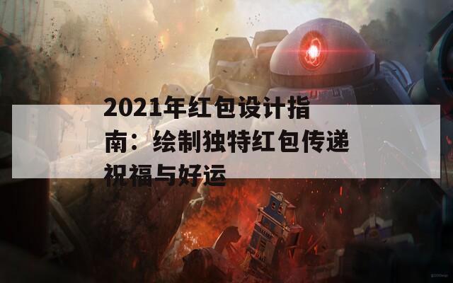 2021年红包设计指南：绘制独特红包传递祝福与好运