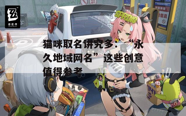 猫咪取名讲究多：“永久地域网名”这些创意值得参考