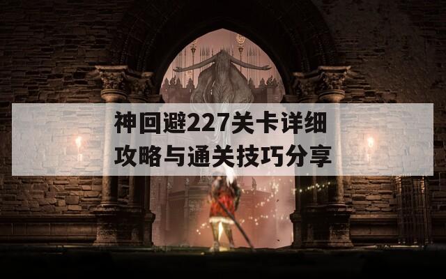 神回避227关卡详细攻略与通关技巧分享