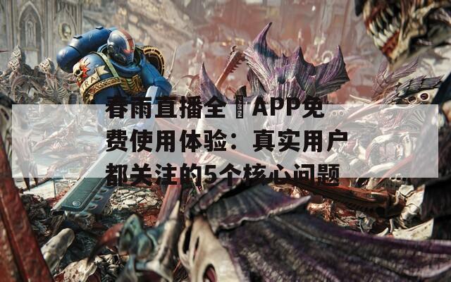 春雨直播全婐APP免费使用体验：真实用户都关注的5个核心问题